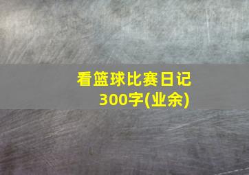 看篮球比赛日记300字(业余)