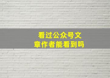 看过公众号文章作者能看到吗