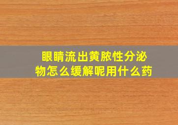 眼睛流出黄脓性分泌物怎么缓解呢用什么药