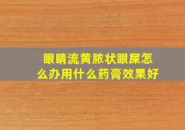 眼睛流黄脓状眼屎怎么办用什么药膏效果好