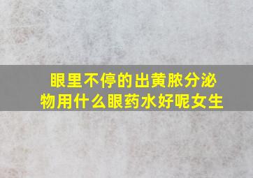 眼里不停的出黄脓分泌物用什么眼药水好呢女生