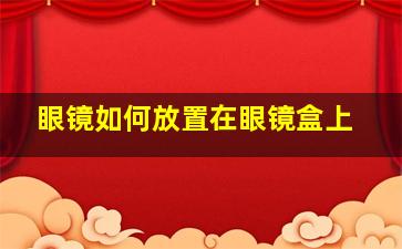 眼镜如何放置在眼镜盒上