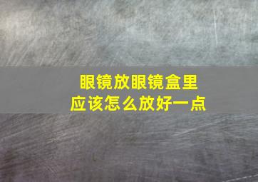 眼镜放眼镜盒里应该怎么放好一点