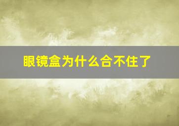 眼镜盒为什么合不住了