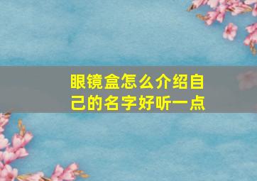 眼镜盒怎么介绍自己的名字好听一点