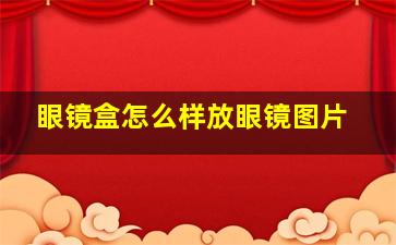 眼镜盒怎么样放眼镜图片