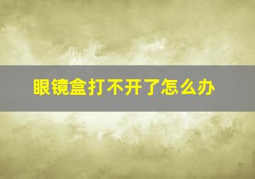 眼镜盒打不开了怎么办