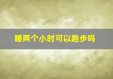 睡两个小时可以跑步吗