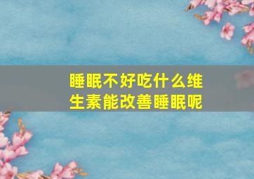 睡眠不好吃什么维生素能改善睡眠呢