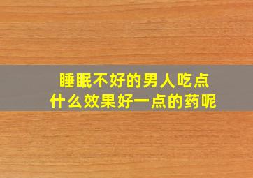 睡眠不好的男人吃点什么效果好一点的药呢