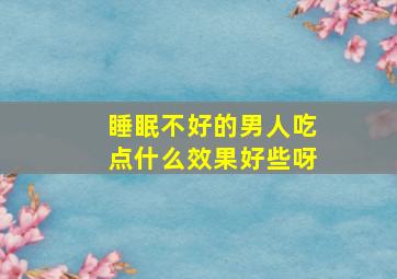 睡眠不好的男人吃点什么效果好些呀