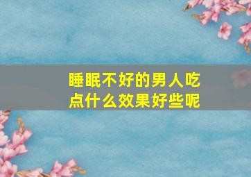 睡眠不好的男人吃点什么效果好些呢