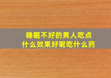 睡眠不好的男人吃点什么效果好呢吃什么药