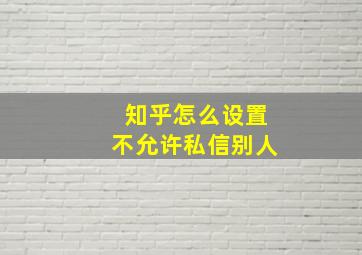 知乎怎么设置不允许私信别人