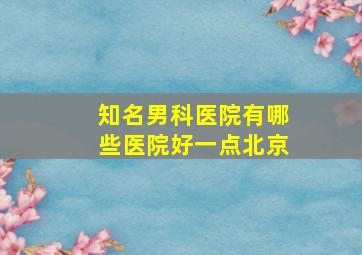 知名男科医院有哪些医院好一点北京