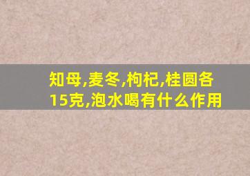 知母,麦冬,枸杞,桂圆各15克,泡水喝有什么作用