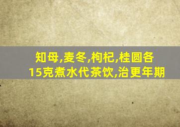 知母,麦冬,枸杞,桂圆各15克煮水代茶饮,治更年期