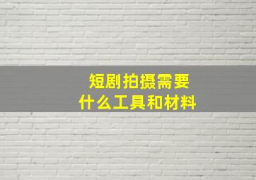 短剧拍摄需要什么工具和材料