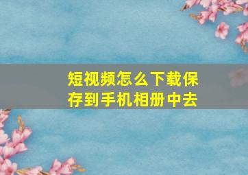 短视频怎么下载保存到手机相册中去