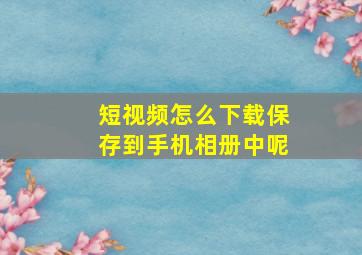 短视频怎么下载保存到手机相册中呢