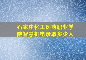 石家庄化工医药职业学院智慧机电录取多少人