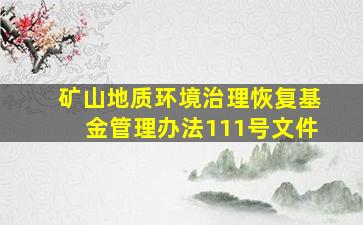 矿山地质环境治理恢复基金管理办法111号文件