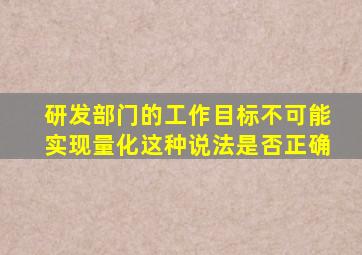 研发部门的工作目标不可能实现量化这种说法是否正确