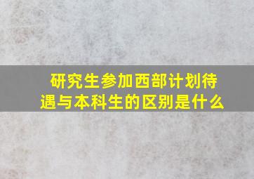 研究生参加西部计划待遇与本科生的区别是什么