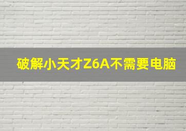 破解小天才Z6A不需要电脑