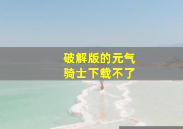 破解版的元气骑士下载不了