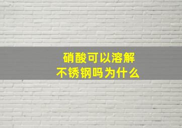 硝酸可以溶解不锈钢吗为什么