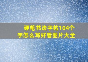 硬笔书法字帖104个字怎么写好看图片大全