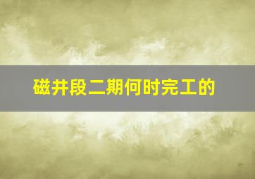 磁井段二期何时完工的