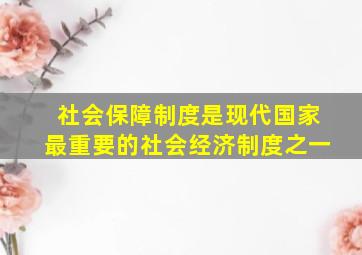 社会保障制度是现代国家最重要的社会经济制度之一