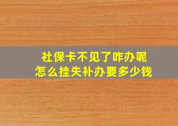 社保卡不见了咋办呢怎么挂失补办要多少钱