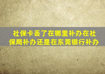 社保卡丢了在哪里补办在社保局补办还是在东莞银行补办