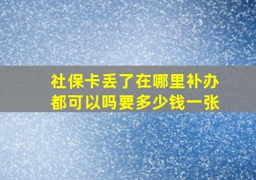 社保卡丢了在哪里补办都可以吗要多少钱一张