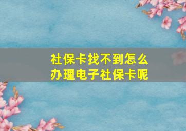 社保卡找不到怎么办理电子社保卡呢