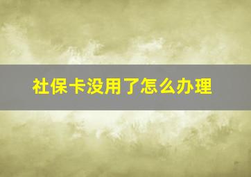 社保卡没用了怎么办理