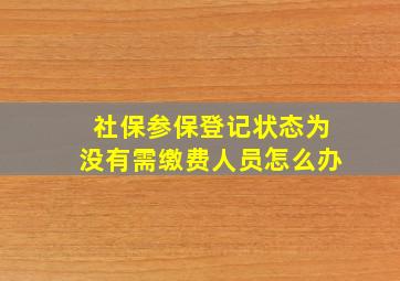 社保参保登记状态为没有需缴费人员怎么办