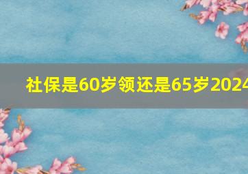 社保是60岁领还是65岁2024