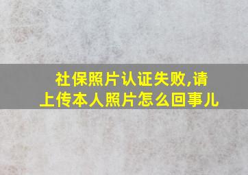 社保照片认证失败,请上传本人照片怎么回事儿