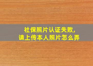 社保照片认证失败,请上传本人照片怎么弄