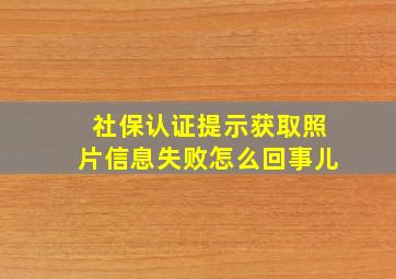 社保认证提示获取照片信息失败怎么回事儿