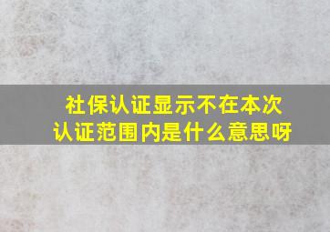 社保认证显示不在本次认证范围内是什么意思呀