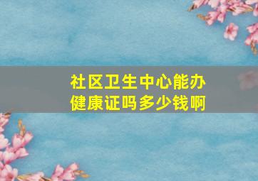 社区卫生中心能办健康证吗多少钱啊