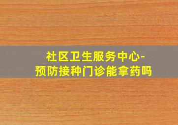 社区卫生服务中心-预防接种门诊能拿药吗