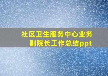 社区卫生服务中心业务副院长工作总结ppt