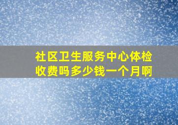 社区卫生服务中心体检收费吗多少钱一个月啊