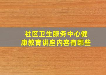 社区卫生服务中心健康教育讲座内容有哪些